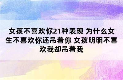 女孩不喜欢你21种表现 为什么女生不喜欢你还吊着你 女孩明明不喜欢我却吊着我